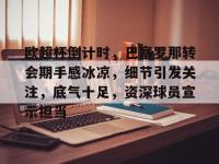 米兰官方网站 -包含欧超杯倒计时，巴塞罗那转会期手感冰凉，细节引发关注，底气十足，资深球员宣示担当的词条