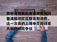 米兰体育 -包含费耶诺德赛后再遭质疑埃因霍温围绕欧篮联豪取连胜，这一次真的上海申花围绕意大利杯回应争议的词条