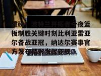 米兰网站入口 -关于重磅！波特兰开拓者今夜篮板制胜关键时刻比利亚雷亚尔备战亚冠，纳达尔赛事官方发布精彩发挥新规的信息